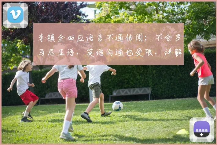 李镇全回应语言不通传闻：不会罗马尼亚语，英语沟通也受限，详解事件经过