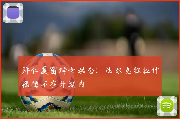 拜仁夏窗转会动态：法尔克称拉什福德不在计划内