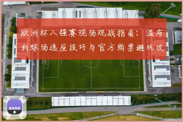 欧洲杯八强赛现场观战指南：温布利球场选座技巧与官方购票避坑攻略
