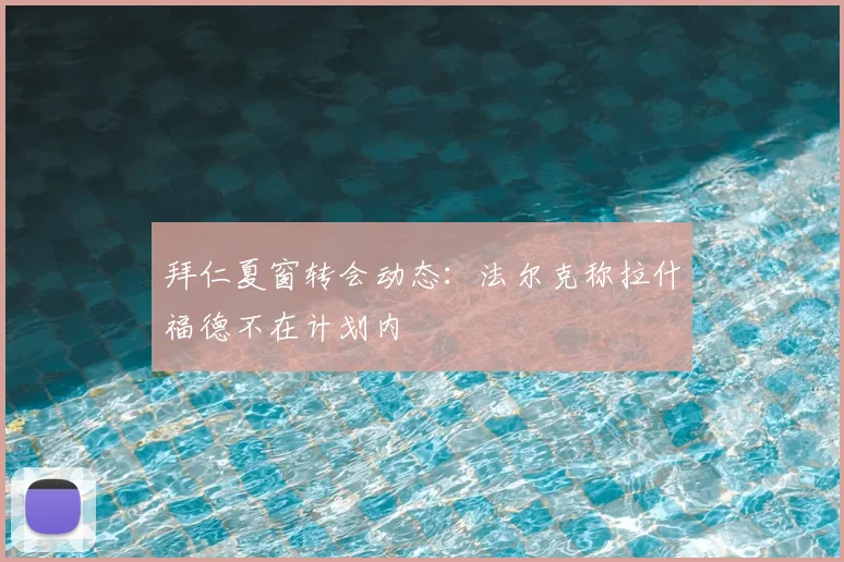 拜仁夏窗转会动态：法尔克称拉什福德不在计划内
