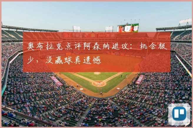 奥布拉克点评阿森纳进攻：机会极少，没赢球真遗憾