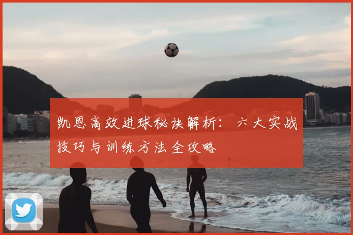 凯恩高效进球秘诀解析：六大实战技巧与训练方法全攻略
