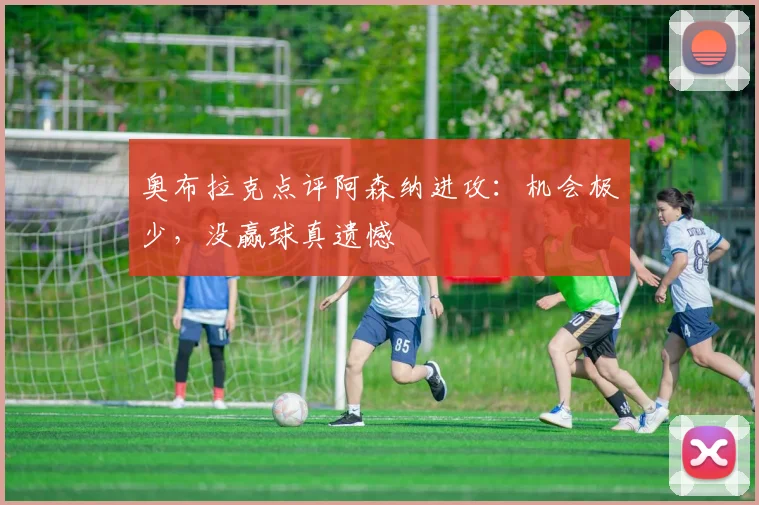 奥布拉克点评阿森纳进攻：机会极少，没赢球真遗憾