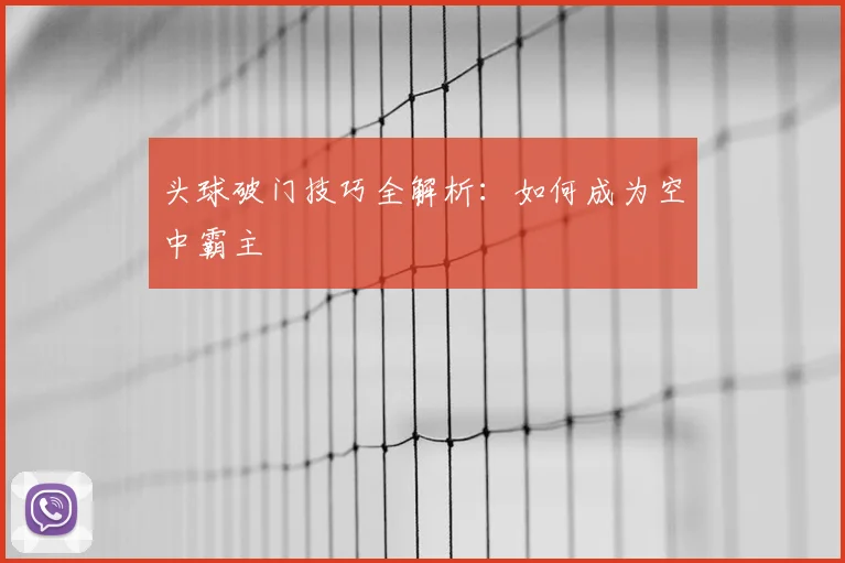 头球破门技巧全解析：如何成为空中霸主