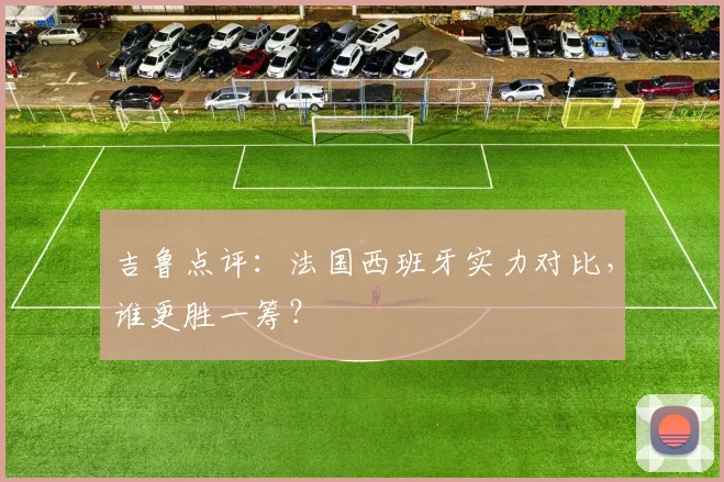 吉鲁点评：法国西班牙实力对比，谁更胜一筹？