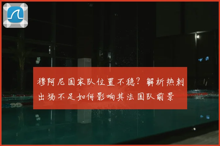 穆阿尼国家队位置不稳？解析热刺出场不足如何影响其法国队前景