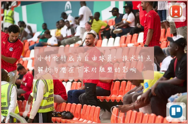 小特伦特成为自由球员：技术特点解析与潜在下家对联盟的影响