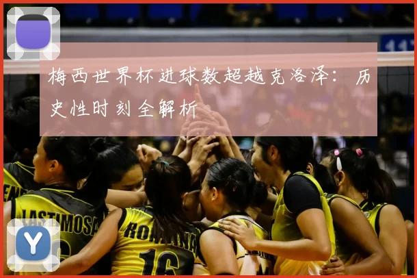 梅西世界杯进球数超越克洛泽：历史性时刻全解析