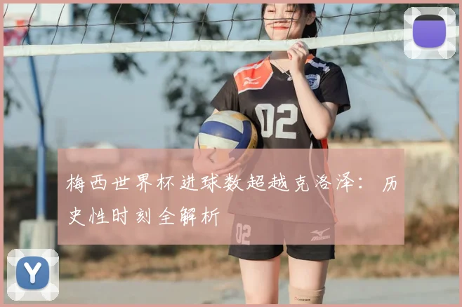 梅西世界杯进球数超越克洛泽：历史性时刻全解析