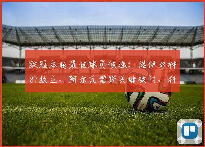 欧冠本轮最佳球员候选：诺伊尔神扑救主，阿尔瓦雷斯关键破门，科瓦拉茨赫利亚与拉亚表现解析