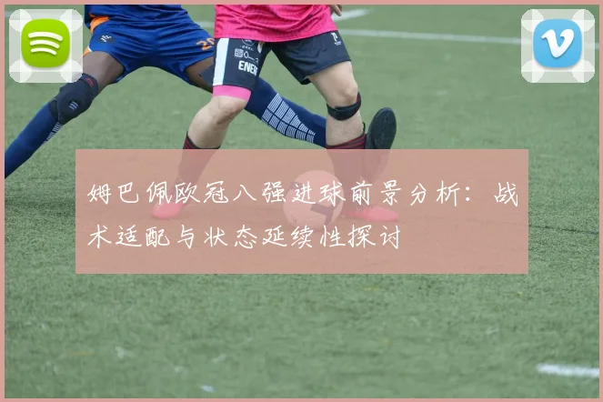 姆巴佩欧冠八强进球前景分析：战术适配与状态延续性探讨