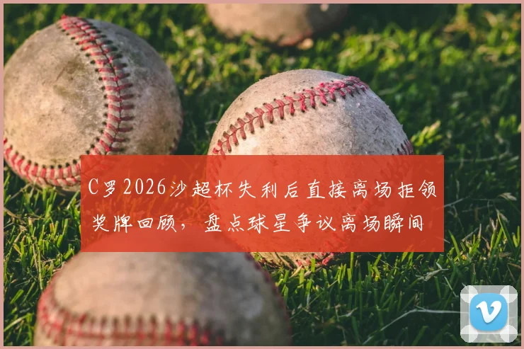 C罗2026沙超杯失利后直接离场拒领奖牌回顾，盘点球星争议离场瞬间与体育精神讨论