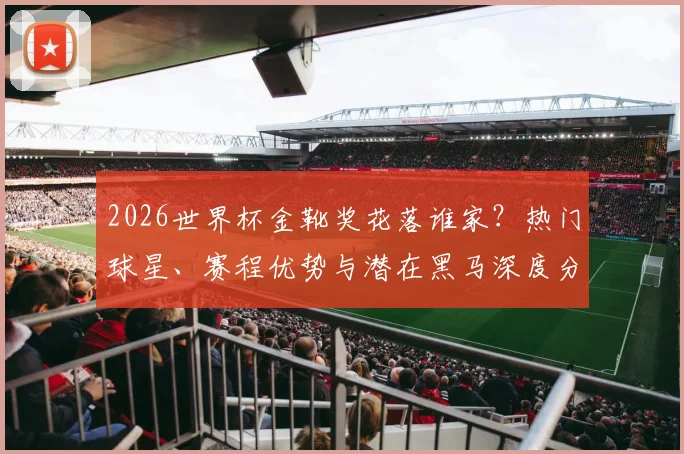 2026世界杯金靴奖花落谁家？热门球星、赛程优势与潜在黑马深度分析