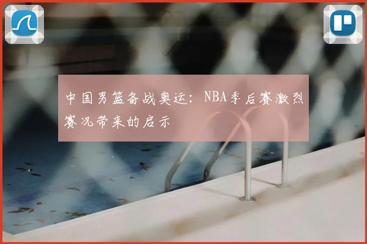 中国男篮备战奥运：NBA季后赛激烈赛况带来的启示