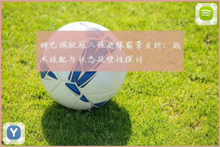 姆巴佩欧冠八强进球前景分析：战术适配与状态延续性探讨