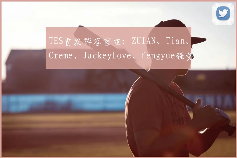 TES首发阵容官宣：ZUIAN、Tian、Creme、JackeyLove、fengyue强势出征！